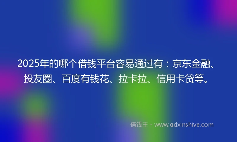 2025年的哪个借钱平台容易通过有：京东金融、投友圈、百度有钱花、拉卡拉、信用卡贷等。