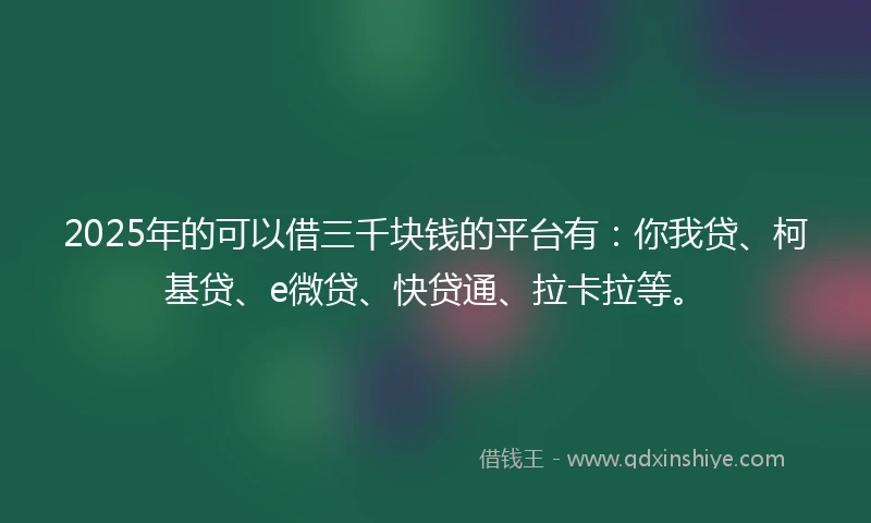 2025年的可以借三千块钱的平台有：你我贷、柯基贷、e微贷、快贷通、拉卡拉等。