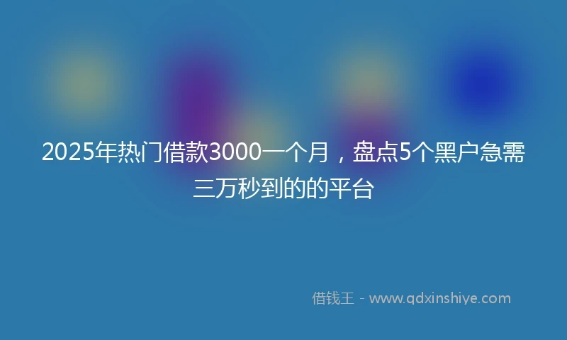 2025年热门借款3000一个月，盘点5个黑户急需三万秒到的的平台