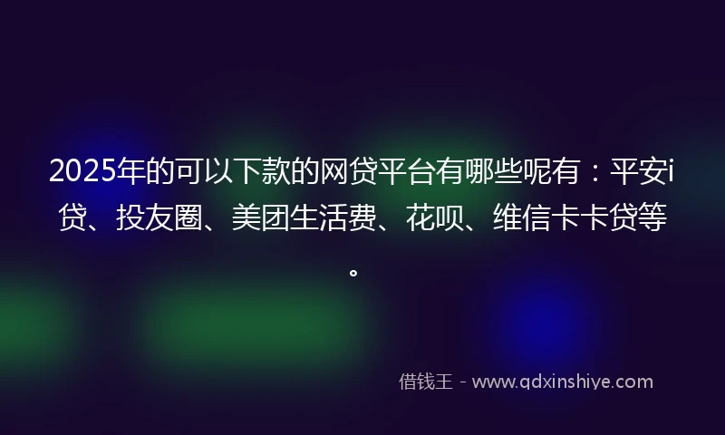 2025年的可以下款的网贷平台有哪些呢有：平安i贷、投友圈、美团生活费、花呗、维信卡卡贷等。