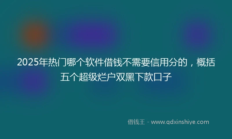 2025年热门哪个软件借钱不需要信用分的，概括五个超级烂户双黑下款口子