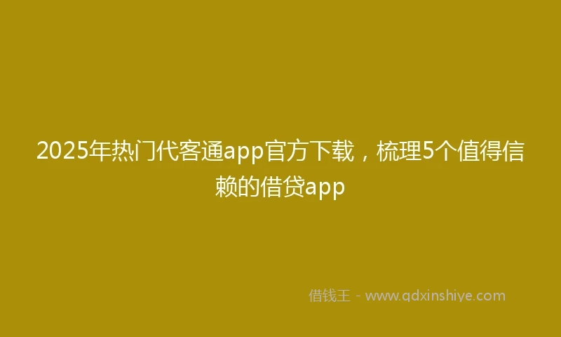 2025年热门代客通app官方下载，梳理5个值得信赖的借贷app
