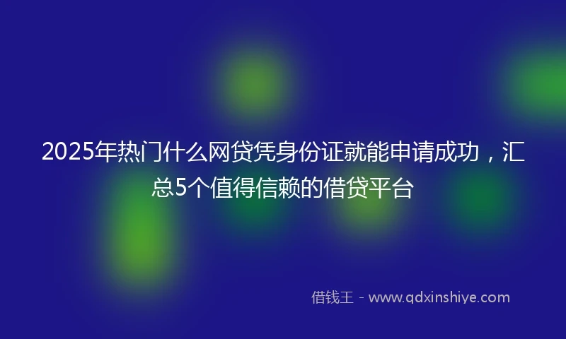 2025年热门什么网贷凭身份证就能申请成功，汇总5个值得信赖的借贷平台