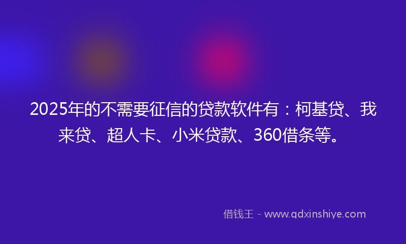 2025年的不需要征信的贷款软件有:柯基贷、我来贷、超人卡、小米贷款、360借条等。
