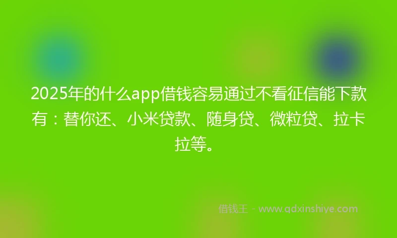 2025年的什么app借钱容易通过不看征信能下款有:替你还、小米贷款、随身贷、微粒贷、拉卡拉等。