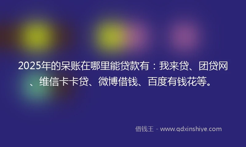 2025年的呆账在哪里能贷款有：我来贷、团贷网、维信卡卡贷、微博借钱、百度有钱花等。