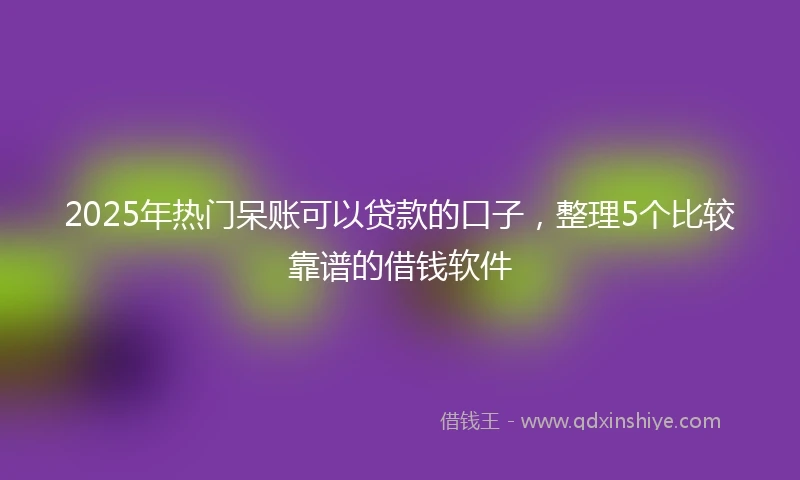 2025年热门呆账可以贷款的口子，整理5个比较靠谱的借钱软件