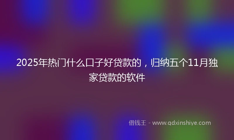 2025年热门什么口子好贷款的，归纳五个11月独家贷款的软件