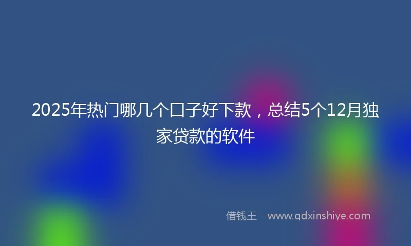 2025年热门哪几个口子好下款，总结5个12月独家贷款的软件