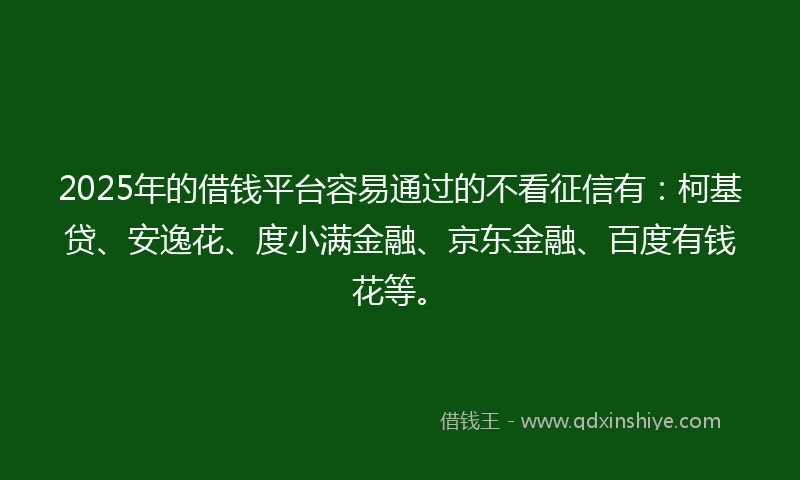 2025年的借钱平台容易通过的不看征信有：柯基贷、安逸花、度小满金融、京东金融、百度有钱花等。