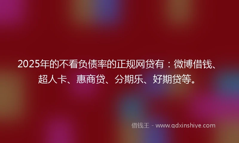 2025年的不看负债率的正规网贷有:微博借钱、超人卡、惠商贷、分期乐、好期贷等。