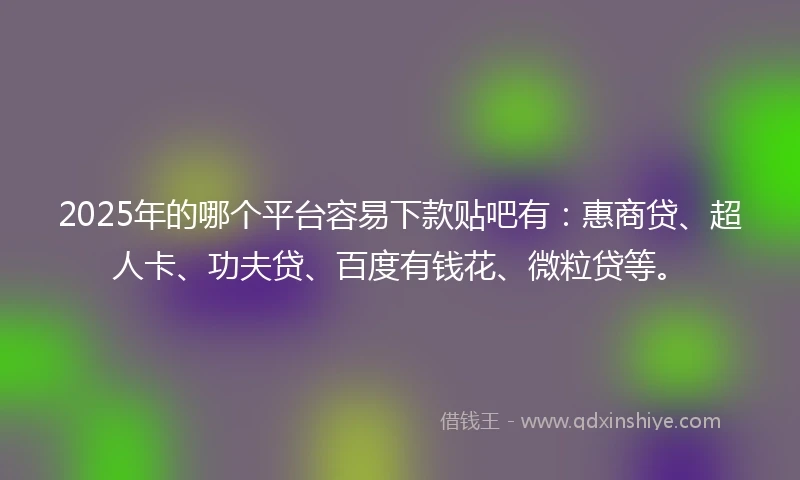 2025年的哪个平台容易下款贴吧有：惠商贷、超人卡、功夫贷、百度有钱花、微粒贷等。