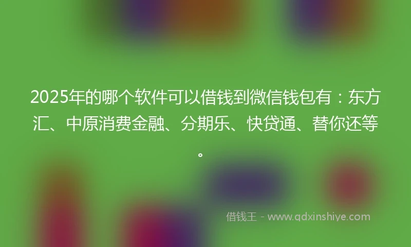 2025年的哪个软件可以借钱到微信钱包有:东方汇、中原消费金融、分期乐、快贷通、替你还等。