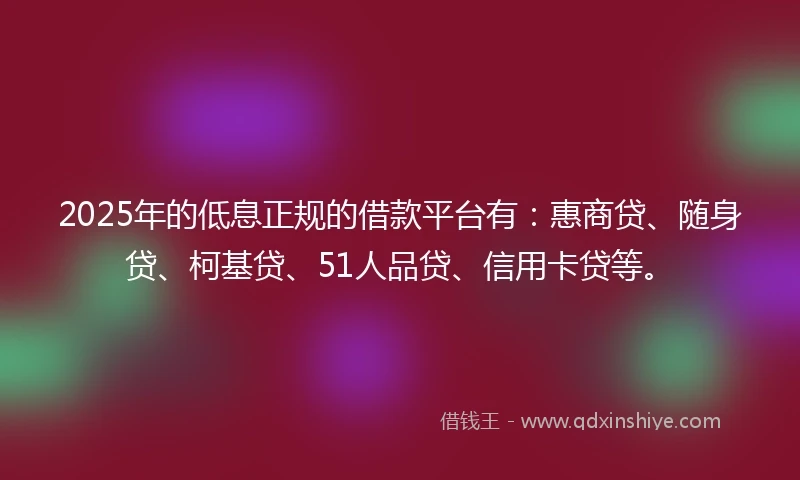 2025年的低息正规的借款平台有：惠商贷、随身贷、柯基贷、51人品贷、信用卡贷等。