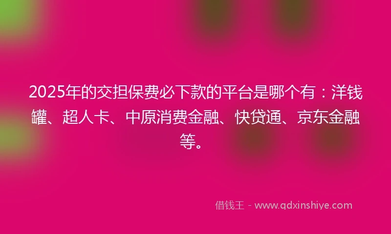 2025年的交担保费必下款的平台是哪个有：洋钱罐、超人卡、中原消费金融、快贷通、京东金融等。