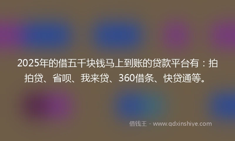 2025年的借五千块钱马上到账的贷款平台有：拍拍贷、省呗、我来贷、360借条、快贷通等。