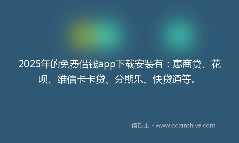 2025年的免费借钱app下载安装有:惠商贷、花呗、维信卡卡贷、分期乐、快贷通等。