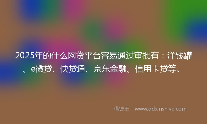 2025年的什么网贷平台容易通过审批有：洋钱罐、e微贷、快贷通、京东金融、信用卡贷等。