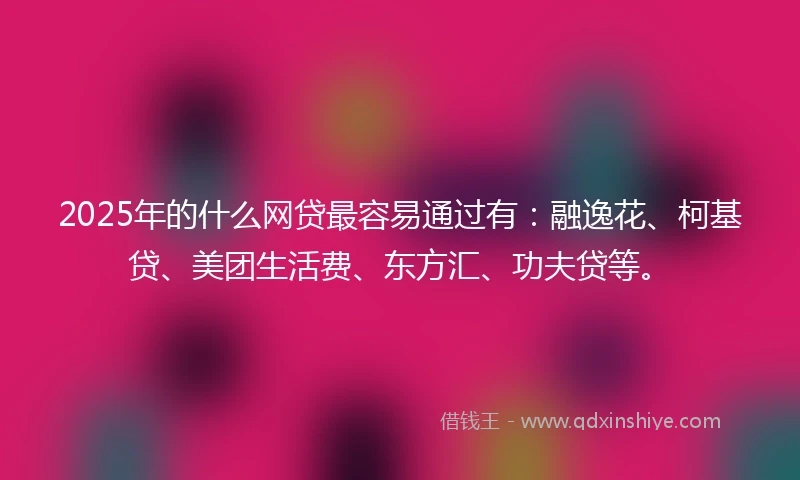 2025年的什么网贷最容易通过有：融逸花、柯基贷、美团生活费、东方汇、功夫贷等。