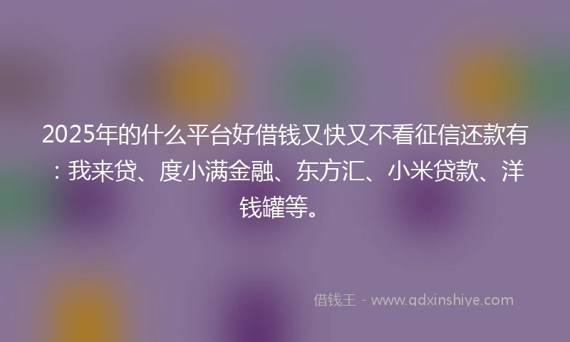 2025年的什么平台好借钱又快又不看征信还款有:我来贷、度小满金融、东方汇、小米贷款、洋钱罐等。