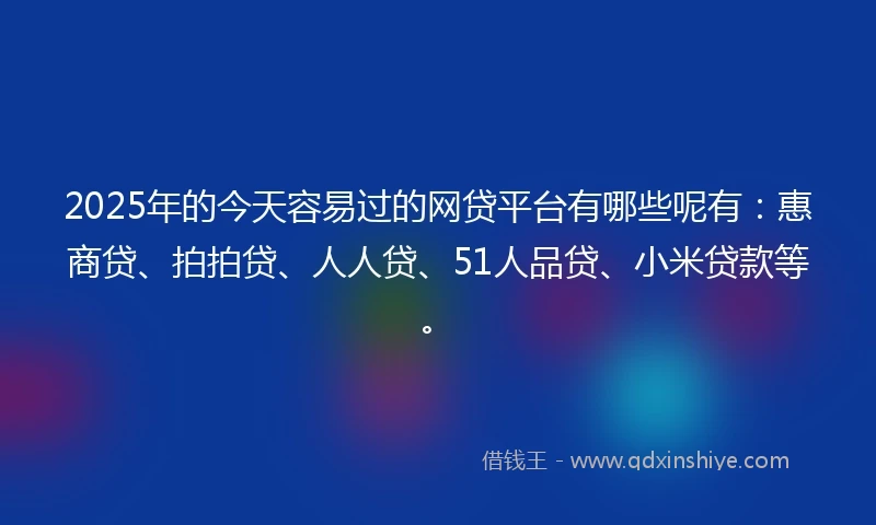 2025年的今天容易过的网贷平台有哪些呢有：惠商贷、拍拍贷、人人贷、51人品贷、小米贷款等。