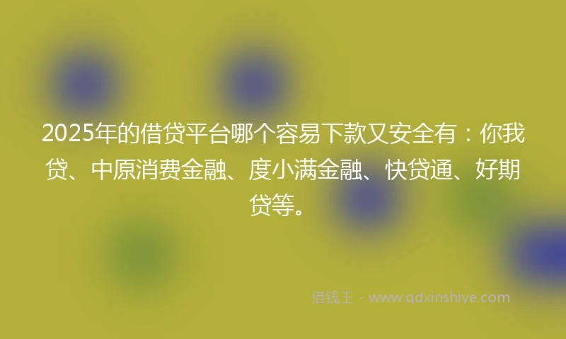 2025年的借贷平台哪个容易下款又安全有：你我贷、中原消费金融、度小满金融、快贷通、好期贷等。