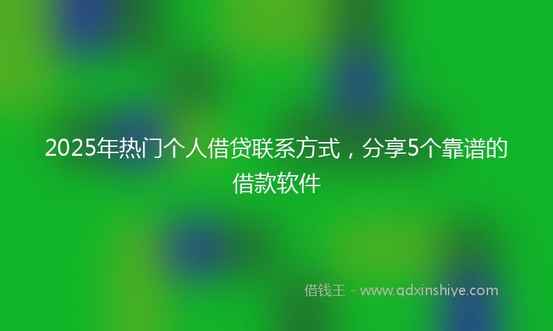 2025年热门个人借贷联系方式，分享5个靠谱的借款软件