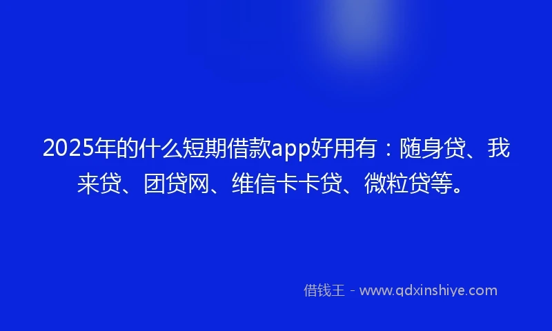 2025年的什么短期借款app好用有:随身贷、我来贷、团贷网、维信卡卡贷、微粒贷等。