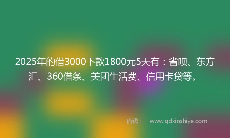 2025年的借3000下款1800元5天有：省呗、东方汇、360借条、美团生活费、信用卡贷等。