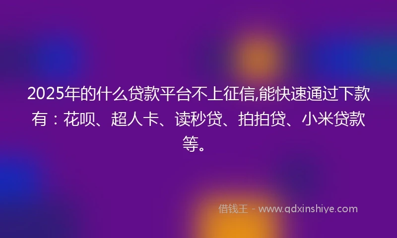 2025年的什么贷款平台不上征信,能快速通过下款有:花呗、超人卡、读秒贷、拍拍贷、小米贷款等。