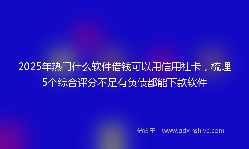 2025年热门什么软件借钱可以用信用社卡，梳理5个综合评分不足有负债都能下款软件