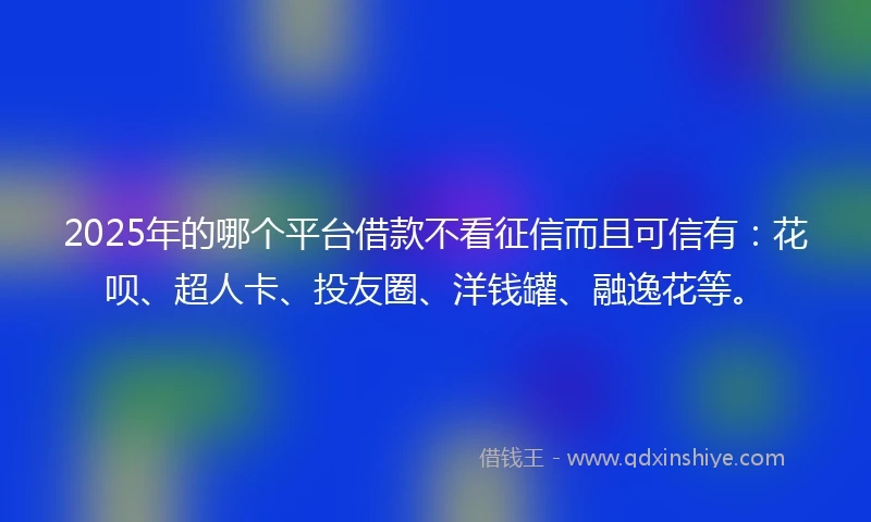 2025年的哪个平台借款不看征信而且可信有：花呗、超人卡、投友圈、洋钱罐、融逸花等。