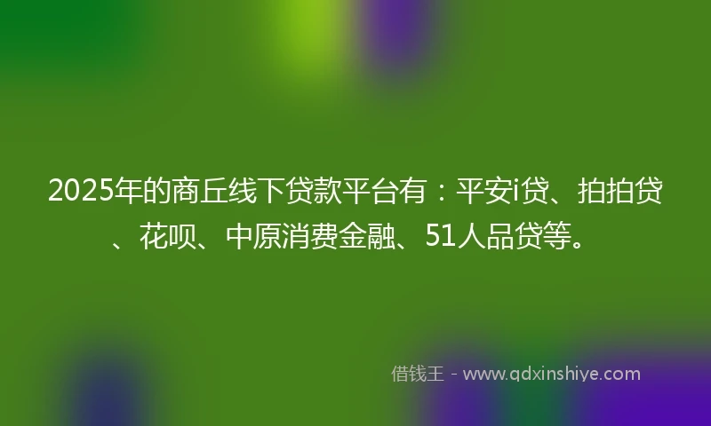2025年的商丘线下贷款平台有：平安i贷、拍拍贷、花呗、中原消费金融、51人品贷等。