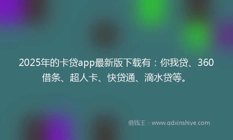 2025年的卡贷app最新版下载有：你我贷、360借条、超人卡、快贷通、滴水贷等。