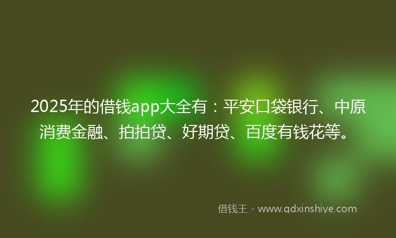 2025年的借钱app大全有：平安口袋银行、中原消费金融、拍拍贷、好期贷、百度有钱花等。
