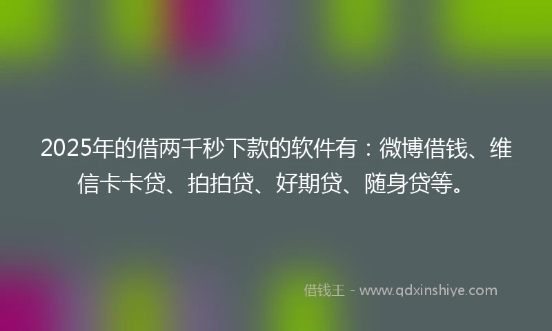 2025年的借两千秒下款的软件有：微博借钱、维信卡卡贷、拍拍贷、好期贷、随身贷等。