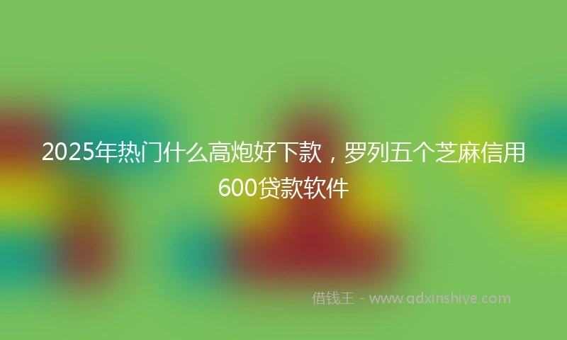 2025年热门什么高炮好下款，罗列五个芝麻信用600贷款软件