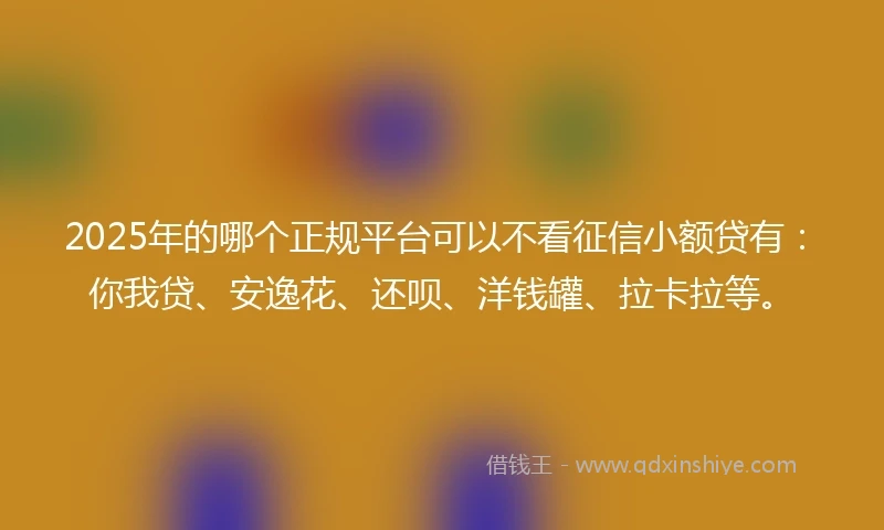 2025年的哪个正规平台可以不看征信小额贷有:你我贷、安逸花、还呗、洋钱罐、拉卡拉等。