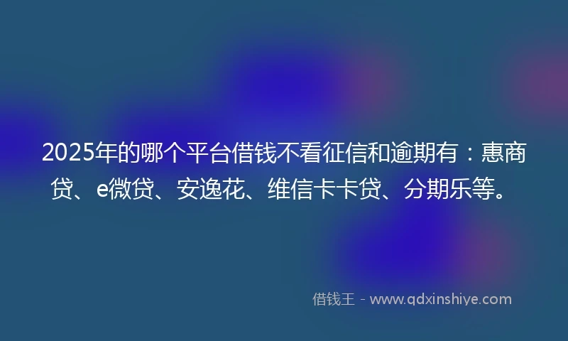 2025年的哪个平台借钱不看征信和逾期有:惠商贷、e微贷、安逸花、维信卡卡贷、分期乐等。