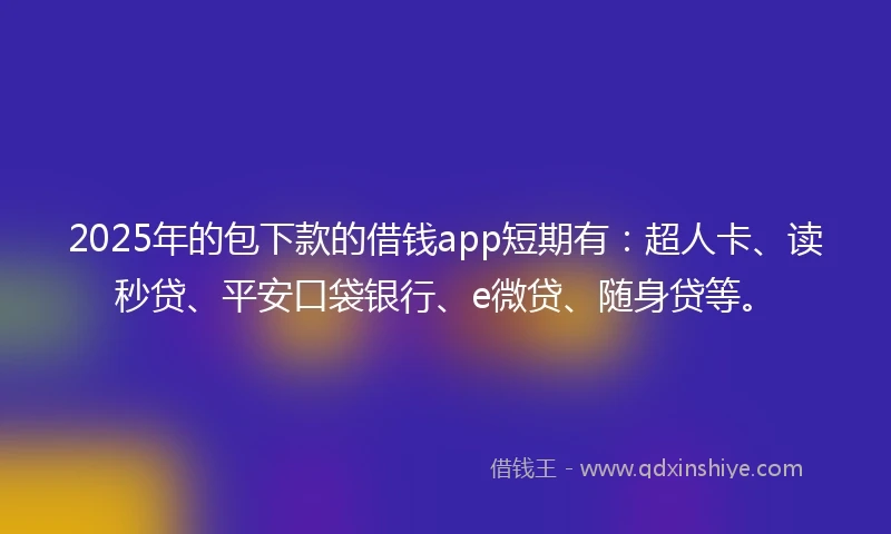 2025年的包下款的借钱app短期有：超人卡、读秒贷、平安口袋银行、e微贷、随身贷等。