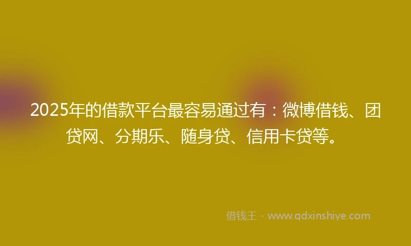 2025年的借款平台最容易通过有:微博借钱、团贷网、分期乐、随身贷、信用卡贷等。