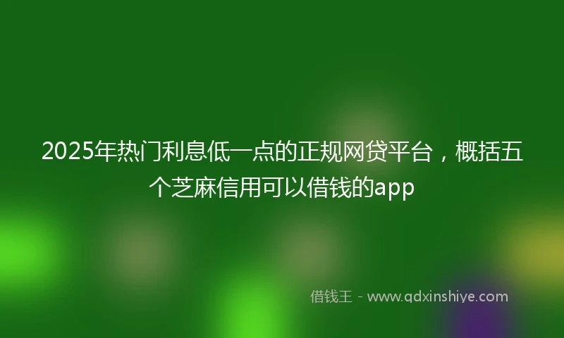 2025年热门利息低一点的正规网贷平台，概括五个芝麻信用可以借钱的app