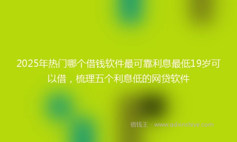 2025年热门哪个借钱软件最可靠利息最低19岁可以借，梳理五个利息低的网贷软件