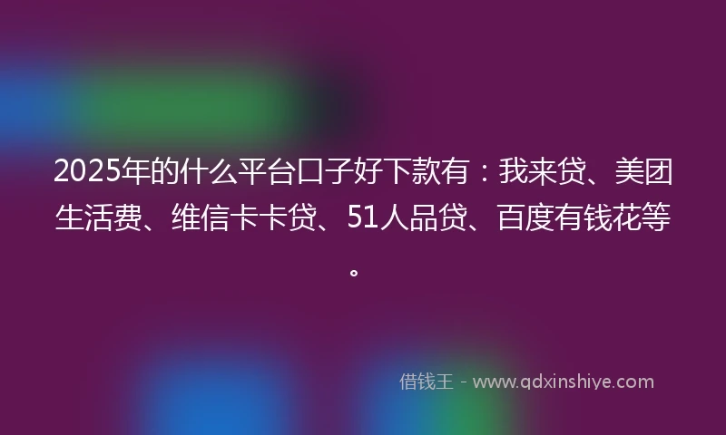 2025年的什么平台口子好下款有:我来贷、美团生活费、维信卡卡贷、51人品贷、百度有钱花等。