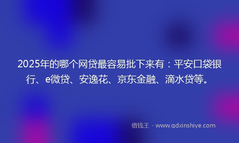 2025年的哪个网贷最容易批下来有:平安口袋银行、e微贷、安逸花、京东金融、滴水贷等。