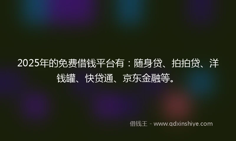 2025年的免费借钱平台有：随身贷、拍拍贷、洋钱罐、快贷通、京东金融等。
