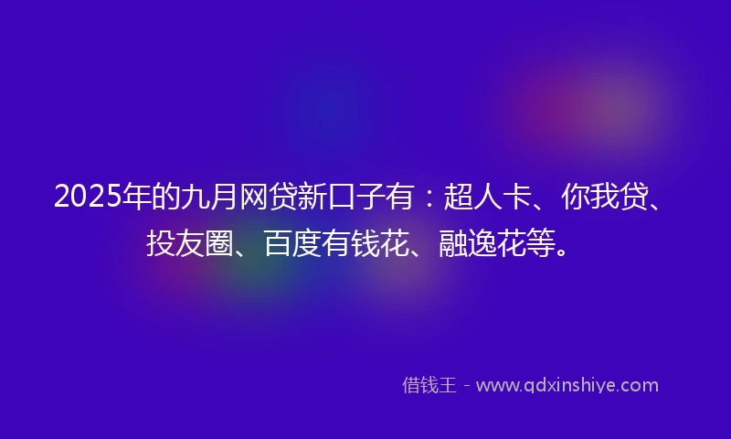 2025年的九月网贷新口子有：超人卡、你我贷、投友圈、百度有钱花、融逸花等。
