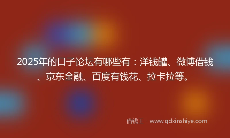2025年的口子论坛有哪些有：洋钱罐、微博借钱、京东金融、百度有钱花、拉卡拉等。