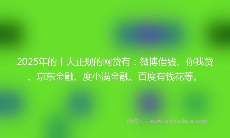 2025年的十大正规的网贷有：微博借钱、你我贷、京东金融、度小满金融、百度有钱花等。