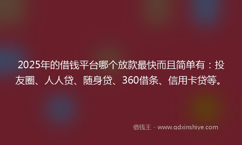 2025年的借钱平台哪个放款最快而且简单有：投友圈、人人贷、随身贷、360借条、信用卡贷等。
